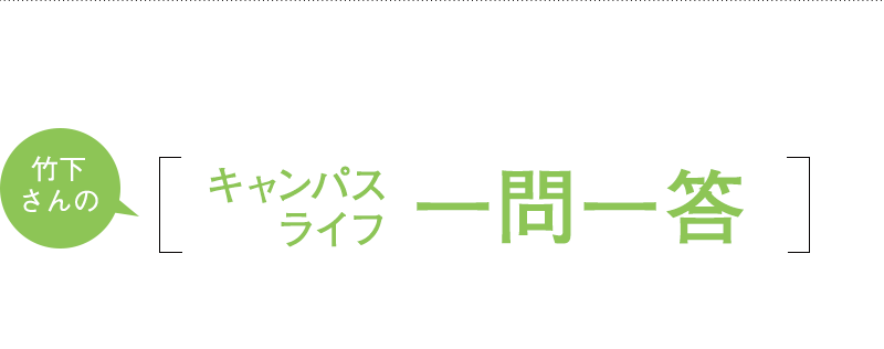 [竹下さんのキャンパスライフ一問一答]