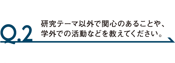 Q.2 研究テーマ以外で関心のあることや、学外での活動などを教えてください。