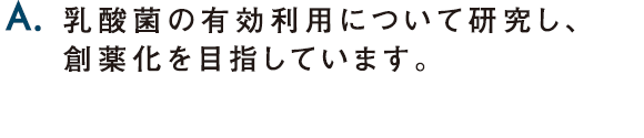 A.乳酸菌の有効利用について研究し、創薬化を目指しています。