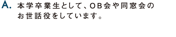 A.本学卒業生として、OB会や同窓会のお世話役をしています。