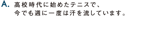 A.高校時代に始めたテニスで、今でも週に一度は汗を流しています。