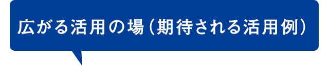 広がる活用の場（期待される活用例）