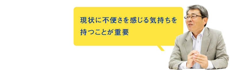 現状に不便さを感じる気持ちを持つことが重要