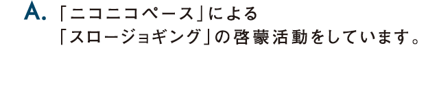 A.「ニコニコペース」による「スロージョギング」の啓蒙活動をしてます。