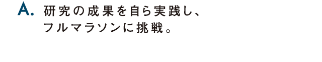 A.研究の成果を自ら実践し、フルマラソンに挑戦。