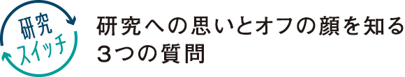 <研究スイッチ>研究への思いとオフの顔を知る３つの質問