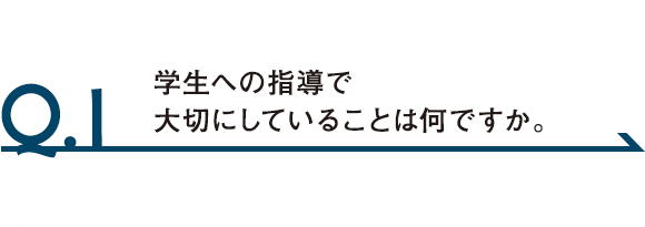 Q.1 学生への指導で大切にしていることは何ですか。