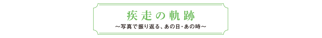 疾走の軌跡～写真で振り返る、あの日・あの時～