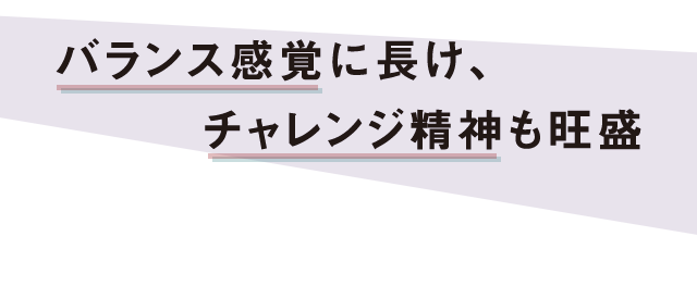 バランス感覚に長け、チャレンジ精神も旺盛