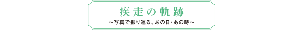 疾走の軌跡~写真で振り返る、あの日・あの時~