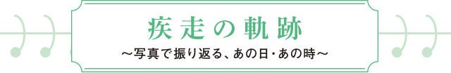 疾走の軌跡~写真で振り返る、あの日・あの時~