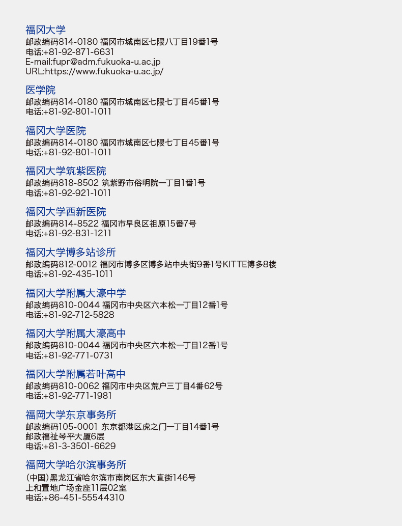 福冈大学 邮政编码814-0180 福冈市城南区七隈八丁目19番1号 电话:+81-92-871-6631 E-mail:fupr@adm.fukuoka-u.ac.jp URL:http://www.fukuoka-u.ac.jp/