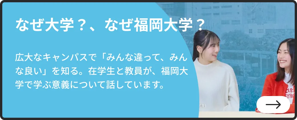 なぜ大学？、なぜ福岡大学？ | 広大なキャンパスで「みんな違って、みんな良い」を知る。在学生と教員が、福岡大学で学ぶ意義について話しています。| 詳しくはこちらから