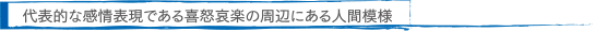 代表的な感情表現である喜怒哀楽の周辺にある人間模様