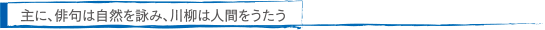 主に、俳句は自然を詠み、川柳は人間をうたう